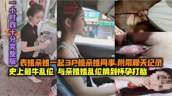 (完整版上-下两集)史上最牛乱伦，与亲姐姐乱伦搞到怀孕打胎，表姐亲姐起3P,操亲姐同事，附带聊天记录