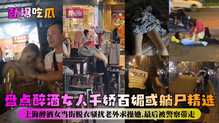 【 劲爆吃瓜】盘点醉酒女人千娇百媚或躺尸精选！上海醉酒女当街脱衣骚扰老外求操她，最后被警察带走！