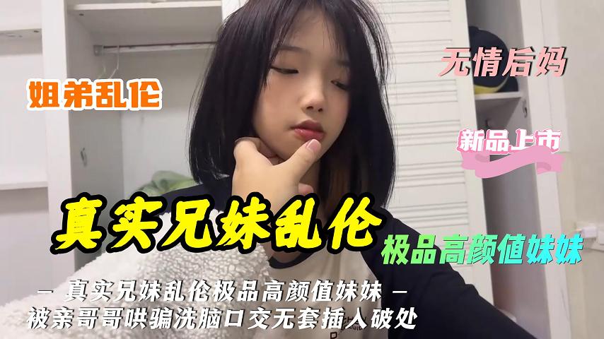 真实兄妹乱伦极品高颜值妹妹被亲哥哥哄骗洗脑口交无套插入_兄妹相爱