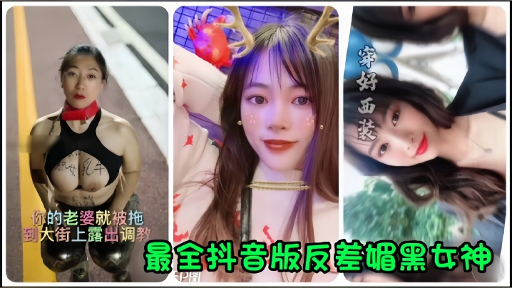 【抖音网红】全网最全抖音版反差媚黑女神流出，你的老婆就被拖到大街˙上露出调教