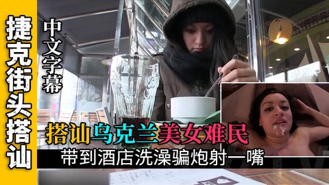 【搭讪乌克兰难民】搭讪乌克兰难民˙开房给她洗澡骗炮射一嘴