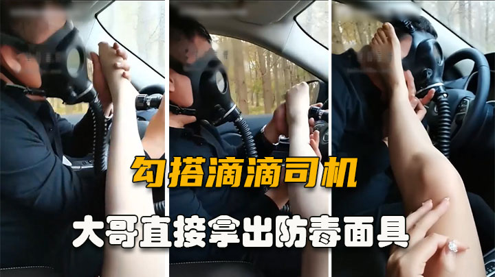 【勾搭滴滴司机】女主要准备调教，结˙果大哥拿出防毒面具