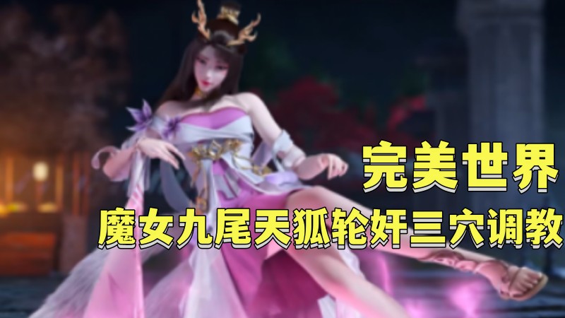 【完美世界】魔女九˙尾天狐轮奸三穴调教