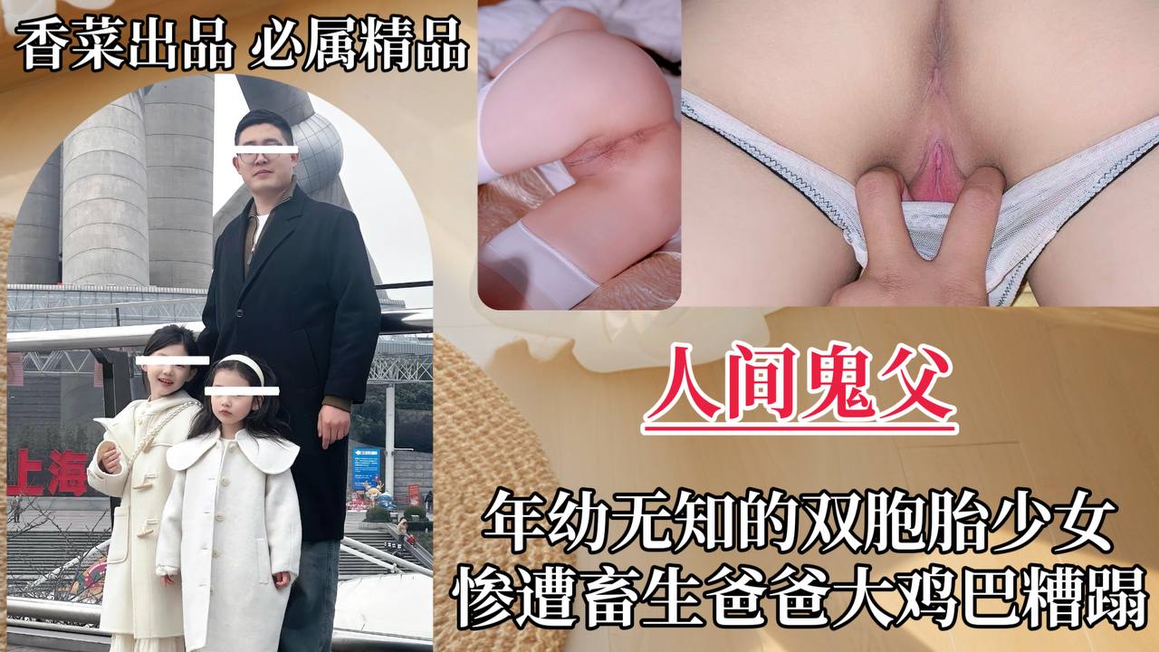 【人间鬼父】年幼无知˙的双胞胎少女，惨遭畜生爸爸大鸡巴糟蹋！