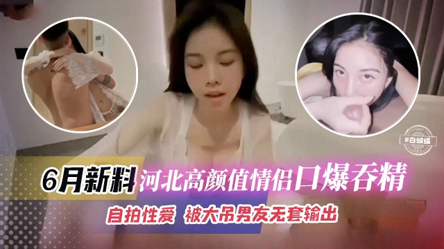 六月最新黑料-河北高颜值情侣口爆吞精，自拍˙性爱被大屌男无套输出。