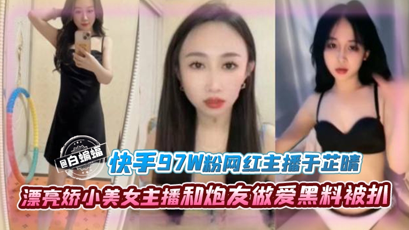 颜值美女-网红˙主播于芷晴，漂亮娇小美女主播和炮友做爱黑料被扒。