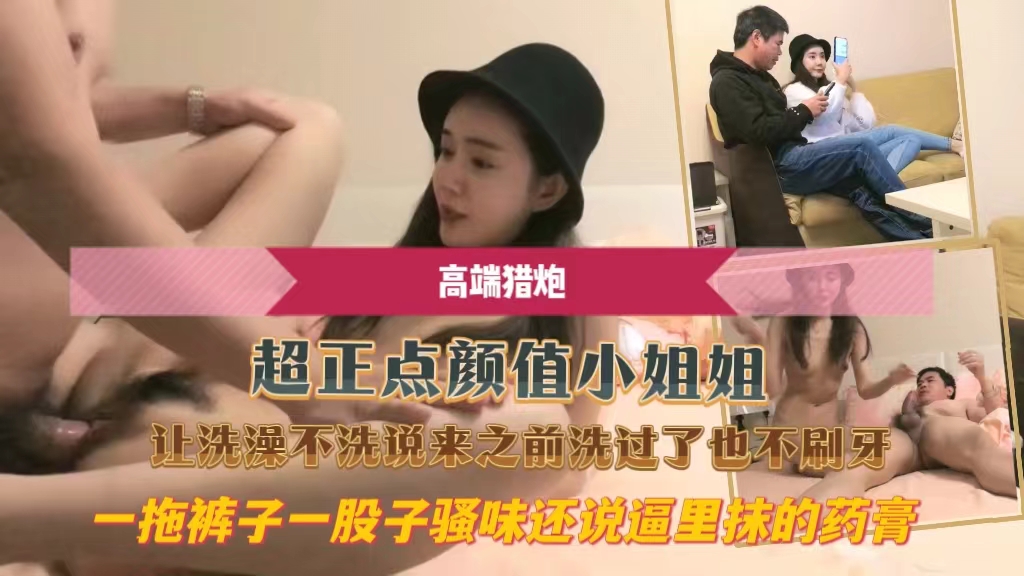超正点颜值小姐姐让洗澡不洗说来之前洗过了也不刷牙一拖裤子一股子骚˙味还说逼里抹的药膏。