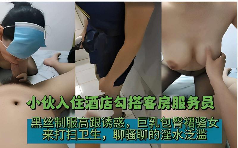 小伙入住酒店勾搭客房服务员，黑丝制服高跟诱惑，巨乳包臀裙骚女，来打扫卫生，聊骚聊的淫水泛滥