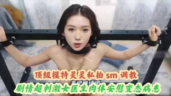 顶级模特灵灵私拍sm调教剧情超刺激女医˙生肉体安慰变态病患