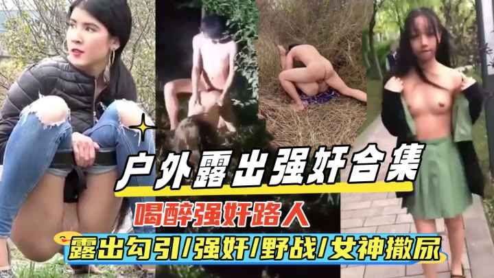 {户˙外强奸露出合集}真实喝醉强奸路人,露出勾引,野战,女神撒尿偷拍等，绝对刺激！