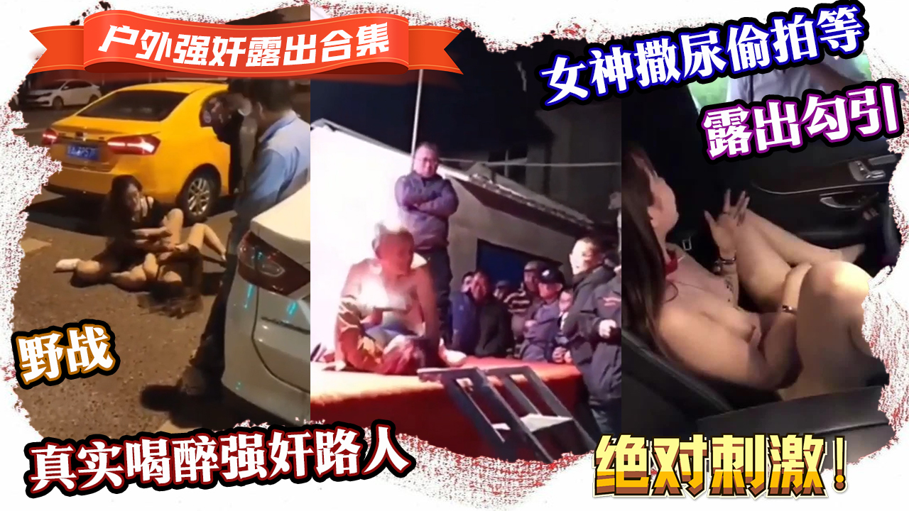 {强奸露出合集}真实喝醉强奸路人,露出勾˙引,野战,女神撒尿偷拍等，绝对刺激！