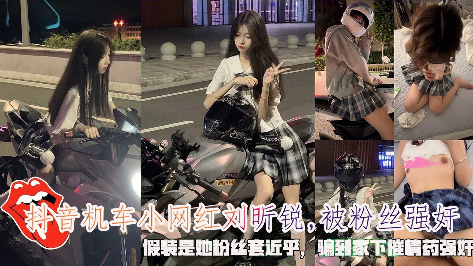 抖音机车小网红刘昕锐,被粉丝强奸，假装是她粉丝˙套近乎，骗到家下催情药强奸。