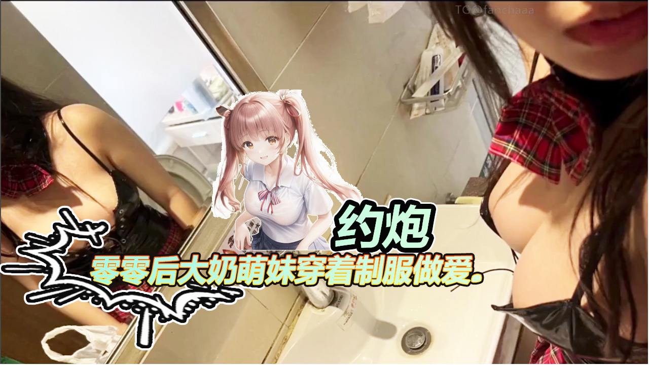 【˙约炮】零零后大奶萌妹穿着制服做爱