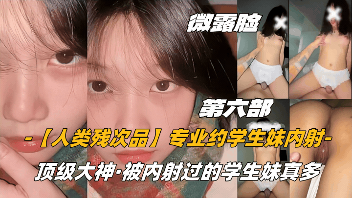 第六部微露脸【人类残次品】专业约学生妹内射，顶级大神，被内˙射过的学生妹真多