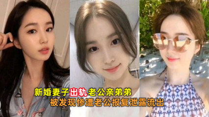 网爆吃瓜-新婚妻子出轨老公亲弟弟被发现惨遭老公报复泄密流出