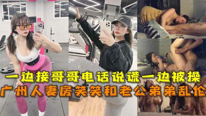 142_广州人妻房笑笑和老公弟弟乱伦一边接电话说谎一边被操