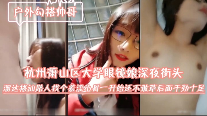 145_杭州萧山区大学眼镜娘深夜街头溜达搭讪路人.找个羞涩小哥.一开始还不敢草.后面干劲十足.mp4