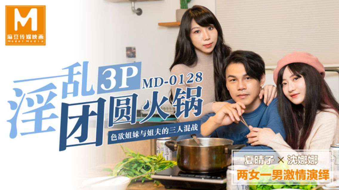 MD-0128 夏晴子 沈娜娜 淫乱3P团圆火锅 色欲姐妹与姐夫的三人混战 麻豆传媒映画原创中文收藏版
