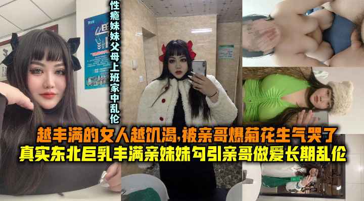 145_真实东北巨乳丰满妹妹勾引亲哥哥做爱长期乱伦.180斤坦克丰满女人的饥渴被哥哥爆菊花给操哭了生气。.m