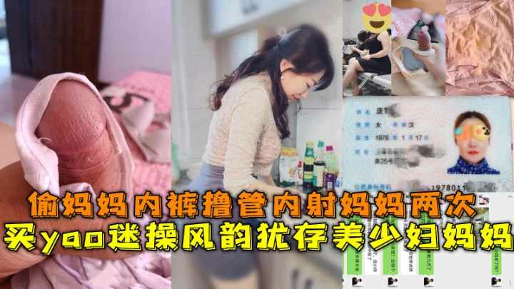 142_买药迷操风韵犹存美少妇妈妈，偷妈妈内裤撸管内射妈妈两次
