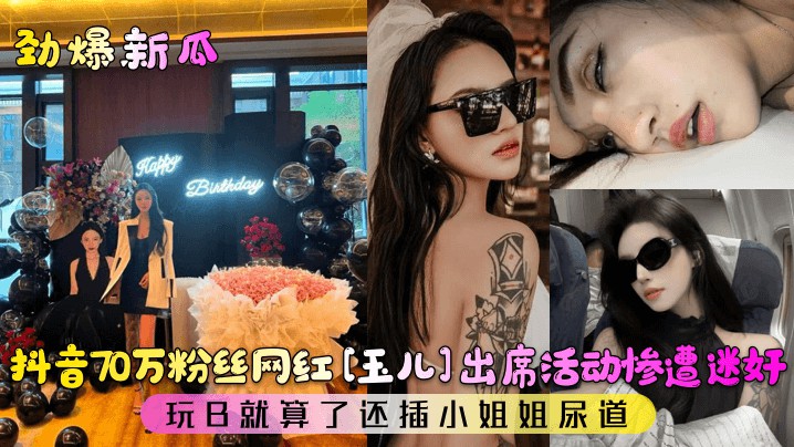 【劲爆新瓜】抖音70万粉丝网红[玉儿]出席活动惨遭迷奸！玩B就算了还插小姐姐尿道！       迷奸
