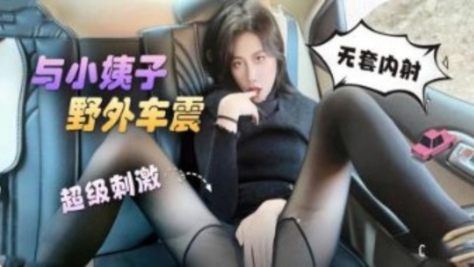 与小姨子野外车震 无套内射 超级刺激【乱伦】