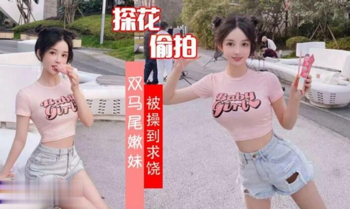 【极品探花】【极品探花】双马尾嫩妹被操到直求饶