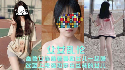 父女乱伦禽兽父亲缠着要和女儿一起睡 强攻女儿国产乱伦