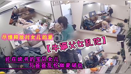 牛逼父女乱伦，女儿与爸爸乱伦做爱破处，尽情释放对女儿的爱国产乱伦
