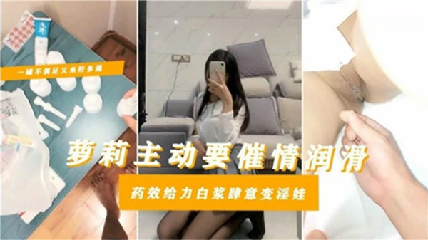 （剧情）萝莉主动要催情润滑，药效给力白浆肆意变淫娃国产极品萝莉