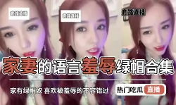 【热门吃瓜】精品套路直播 家妻的语言羞辱绿帽合集 家有绿帽奴 喜欢被羞辱的不容错过国产绿帽