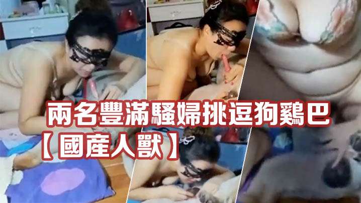 【国产人兽】两名丰满骚妇挑逗狗鸡巴满足自己私欲重口味