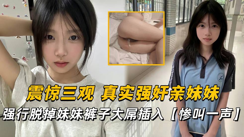 【疯狂强奸系列】震惊三观 真实强奸亲妹妹 强行脱掉妹妹裤子，惨叫一声后，大屌插入妹妹的馒头嫩逼！-强奸