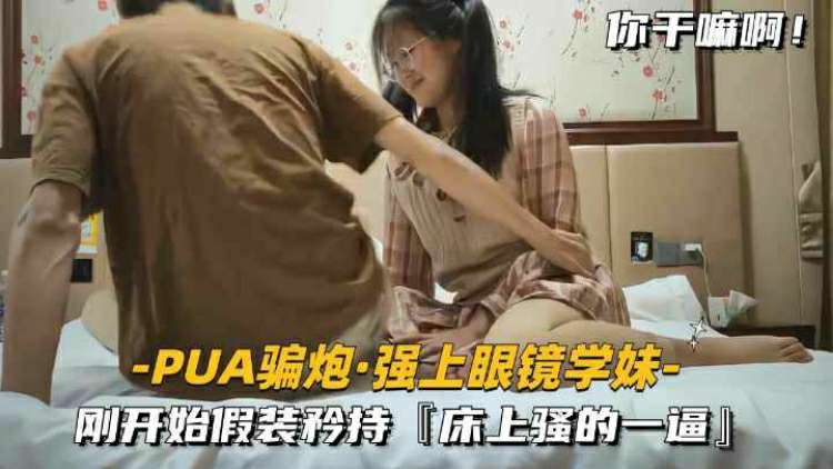 【pua骗炮-强上眼镜学妹】刚开始假装矜持，床上骚的一逼-强奸