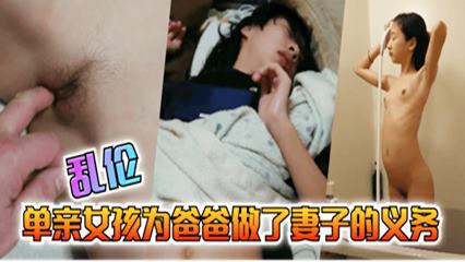 单亲女孩为爸爸履行妻子的义务国产乱伦