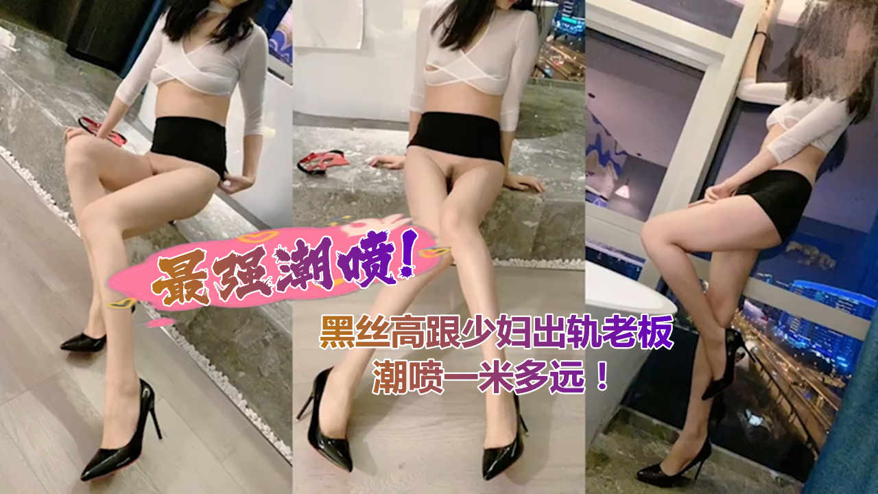 最强潮喷！黑丝高跟少妇出轨老板潮喷一米多远！-少妇