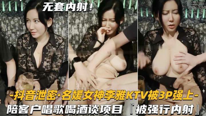 【抖音泄密-名媛女神李雅KTV陪客户】被3P强上内射，对白刺激黑料网爆