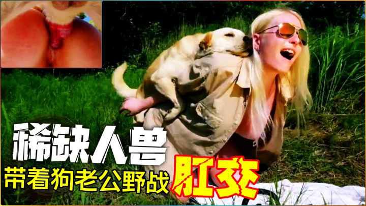 【稀缺人兽】和爱犬野战肛交爆菊重口
