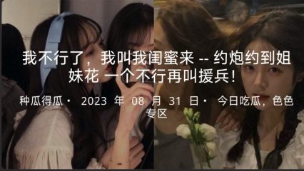 探花】我不行了，我叫我闺蜜来--约炮约到姐妹花一个不行再叫援兵！        探花