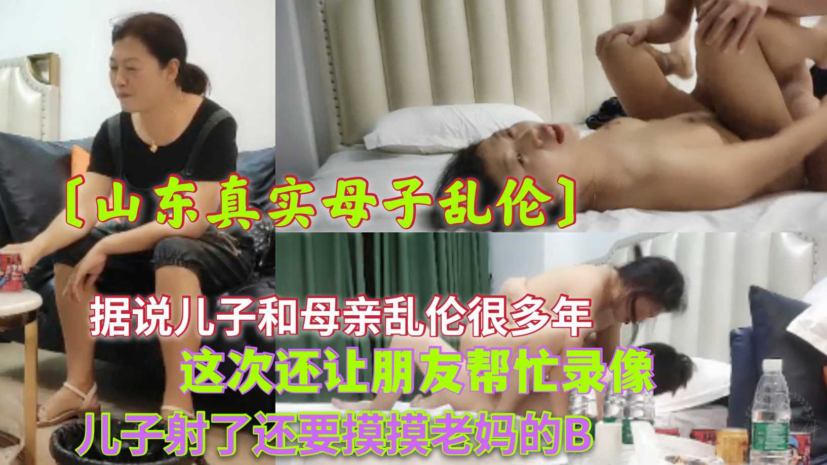 母子 〔山东真实母子乱伦〕据说儿子和母亲乱伦很多年了，这次还让朋友帮忙录像，最后儿子射了还要摸摸老妈的B